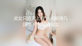 此女只应天上有 人间能得几回操 内射极品仙女