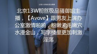 北京13W粉丝极品骚御姐主播，【Avove】跟男友上演办公室激情啪啪，粉嫩无毛嫩穴水漫金山，写字楼里更加刺激淫荡