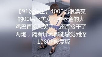 【91沈先生】4000约很漂亮的00后小美女，被老金的大鸡巴直接怼哭了，还直接干了两炮，隔着屏幕都能感觉到疼，1080P修复版