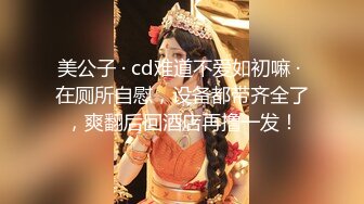 美公子 · cd难道不爱如初嘛 · 在厕所自慰，设备都带齐全了，爽翻后回酒店再撸一发！