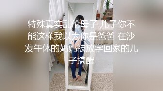 特殊真实乱伦母子 儿子你不能这样我以为你是爸爸 在沙发午休的妈妈被放学回家的儿子搞醒