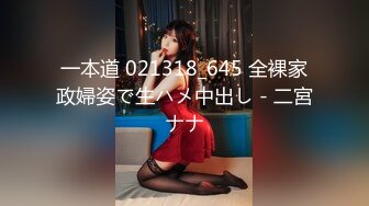 一本道 021318_645 全裸家政婦姿で生ハメ中出し - 二宮ナナ