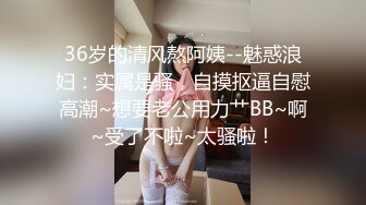 36岁的清风熬阿姨--魅惑浪妇：实属是骚，自摸抠逼自慰高潮~想要老公用力艹BB~啊~受了不啦~太骚啦！