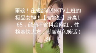 重磅！在成都商务KTV上班的极品女神！【破她处】身高165，颜值不输抖音网红，性格爽快大方，满嘴黄色笑话 (3)