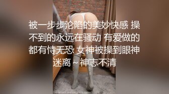 被一步步沦陷的美妙快感 操不到的永远在骚动 有爱做的都有恃无恐 女神被操到眼神迷离～神志不清