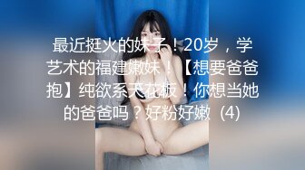 最近挺火的妹子！20岁，学艺术的福建嫩妹！【想要爸爸抱】纯欲系天花板！你想当她的爸爸吗？好粉好嫩  (4)