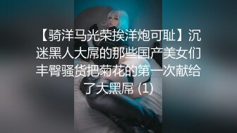 【骑洋马光荣挨洋炮可耻】沉迷黑人大屌的那些国产美女们丰臀骚货把菊花的第一次献给了大黑屌 (1)