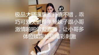 极品大骚逼露脸颜值不错，乖巧可爱关键是年轻妹子跟小哥激情啪啪做爱直播，让小哥多体位蹂躏抽插精彩刺激