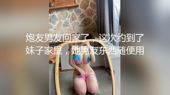 炮友男友回家了，这次约到了妹子家里，她男友东西随便用