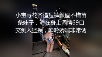 小宝寻花齐逼短裤颜值不错苗条妹子，骑在身上调情69口交侧入猛操，呻吟娇喘非常诱人