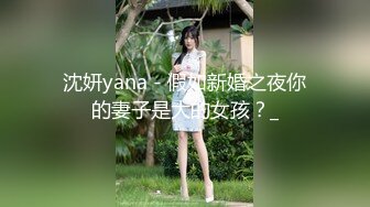 沈妍yana - 假如新婚之夜你的妻子是大的女孩？_