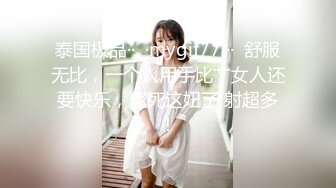 泰国极品··  ·mygif77 ··  舒服无比，一个人用手比艹女人还要快乐，爽死这妞了 射超多！