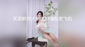 天菜鲜肉大学生拍摄私密飞机视频