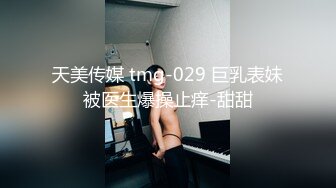 天美传媒 tmg-029 巨乳表妹被医生爆操止痒-甜甜