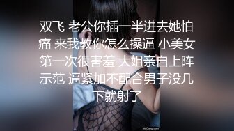 双飞 老公你插一半进去她怕痛 来我教你怎么操逼 小美女第一次很害羞 大姐亲自上阵示范 逼紧加不配合男子没几下就射了