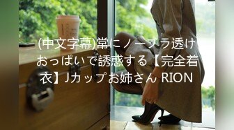 (中文字幕)常にノーブラ透けおっぱいで誘惑する【完全着衣】Jカップお姉さん RION