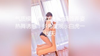 气质模特身材女神，搔首弄姿热舞诱惑，多角度展示白虎一线天