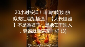 20小时核弹！丰满御姐如狼似虎红酒瓶插逼！【大长腿骚】不是她被干，是她在干别人，骚逼就像深渊一样 (3)