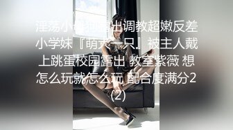 淫荡小母狗露出调教超嫩反差小学妹『萌犬一只』被主人戴上跳蛋校园露出 教室紫薇 想怎么玩就怎么玩 配合度满分2 (2)