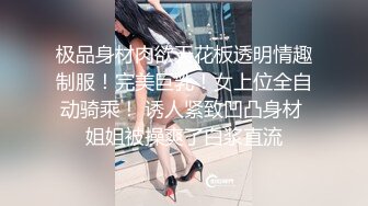 极品身材肉欲天花板透明情趣制服！完美巨乳！女上位全自动骑乘！ 诱人紧致凹凸身材 姐姐被操爽了白浆直流