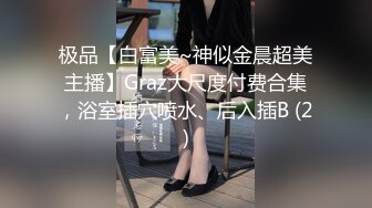 极品【白富美~神似金晨超美主播】Graz大尺度付费合集，浴室插穴喷水、后入插B (2)