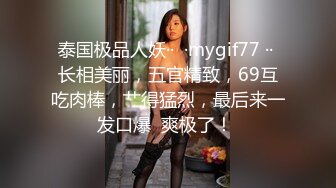 泰国极品人妖··  ·mygif77 ·· 长相美丽，五官精致，69互吃肉棒，艹得猛烈，最后来一发口爆  爽极了！ 