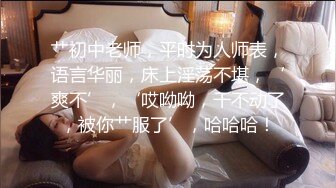 艹初中老师，平时为人师表，语言华丽，床上淫荡不堪，‘爽不’，‘哎呦呦，干不动了，被你艹服了’，哈哈哈！