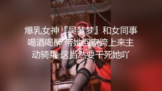 爆乳女神『吴梦梦』和女同事喝酒喝醉 带她回家跨上来主动骑乘 这当然要干死她吖