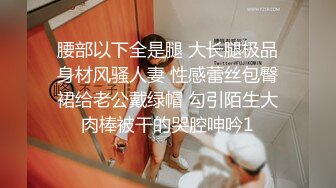 腰部以下全是腿 大长腿极品身材风骚人妻 性感蕾丝包臀裙给老公戴绿帽 勾引陌生大肉棒被干的哭腔呻吟1