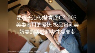 星耀长治传媒情色 CZ-003 美妻蜜月的爱抚 极品豪乳美娇妻的美妙超爽性爱高潮