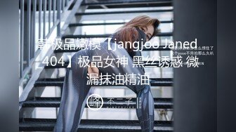 韩极品嫩模【jangjoo Janed_404】极品女神 黑丝诱惑 微漏抹油精油