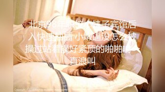 北京98年职校小妹子宾馆后入快速抽插 小嫩逼没怎么被操过站着操好紧顶的啪啪响一直浪叫