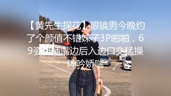 【黄先生探花】眼镜男今晚约了个颜值不错妹子3P啪啪，69姿势插嘴边后入边口交猛操呻吟娇喘