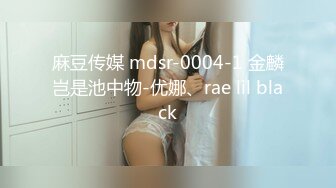 麻豆传媒 mdsr-0004-1 金麟岂是池中物-优娜、rae lil black