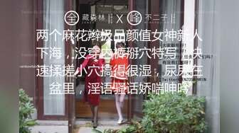 两个麻花辫极品颜值女神新人下海，没穿内裤掰穴特写，快速揉搓小穴搞得很湿，尿尿在盆里，淫语骚话娇喘呻吟