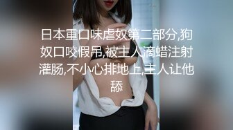 日本重口味虐奴第二部分,狗奴口咬假吊,被主人滴蜡注射灌肠,不小心排地上,主人让他舔