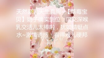 天然豪乳天生真胸~【草莓宝贝】奶子确实到位，口交深喉乳交活儿太棒啦，犹如蜻蜓点水~激情诱惑！看得鸡儿硬邦邦！