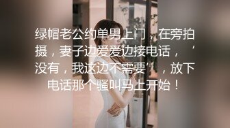 绿帽老公约单男上门，在旁拍摄，妻子边爱爱边接电话，‘没有，我这边不需要’，放下电话那个骚叫马上开始！