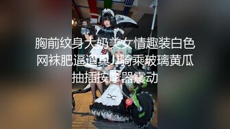 胸前纹身大奶美女情趣装白色网袜肥逼道具JJ骑乘玻璃黄瓜抽插按摩器震动