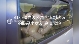 91小哥高级公寓约炮刚认识的极品小女友 高清露脸