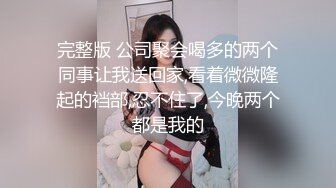 完整版 公司聚会喝多的两个同事让我送回家,看着微微隆起的裆部,忍不住了,今晚两个都是我的