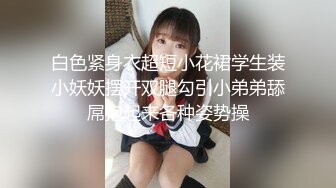 白色紧身衣超短小花裙学生装小妖妖摆开双腿勾引小弟弟舔屌抱起来各种姿势操