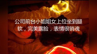 公司前台小姐姐女上位坐到腿软，完美露脸，表情很销魂