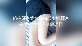 偷拍SPA美容院内部少妇顾客来做的性生活修复项目