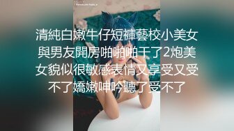 清純白嫩牛仔短褲藝校小美女與男友開房啪啪啪干了2炮美女貌似很敏感表情又享受又受不了嬌嫩呻吟聽了受不了