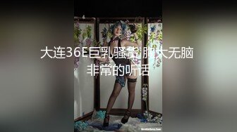 大连36E巨乳骚货 胸大无脑 非常的听话