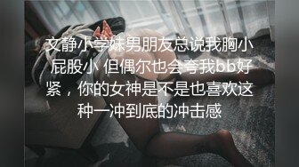 文静小学妹男朋友总说我胸小 屁股小 但偶尔也会夸我bb好紧，你的女神是不是也喜欢这种一冲到底的冲击感