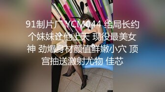 91制片厂 YCM044 给局长约个妹妹让他上天 现役最美女神 劲爆身材颜值鲜嫩小穴 顶宫抽送激射尤物 佳芯