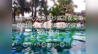 购物中心近距离抄底正在买单的时尚小姐姐把BB勒的很紧的小骚内