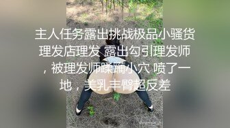 主人任务露出挑战极品小骚货理发店理发 露出勾引理发师，被理发师蹂躏小穴 喷了一地，美乳丰臀超反差